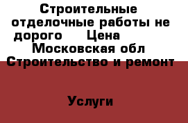 Строительные, отделочные работы не дорого ! › Цена ­ 1 000 - Московская обл. Строительство и ремонт » Услуги   